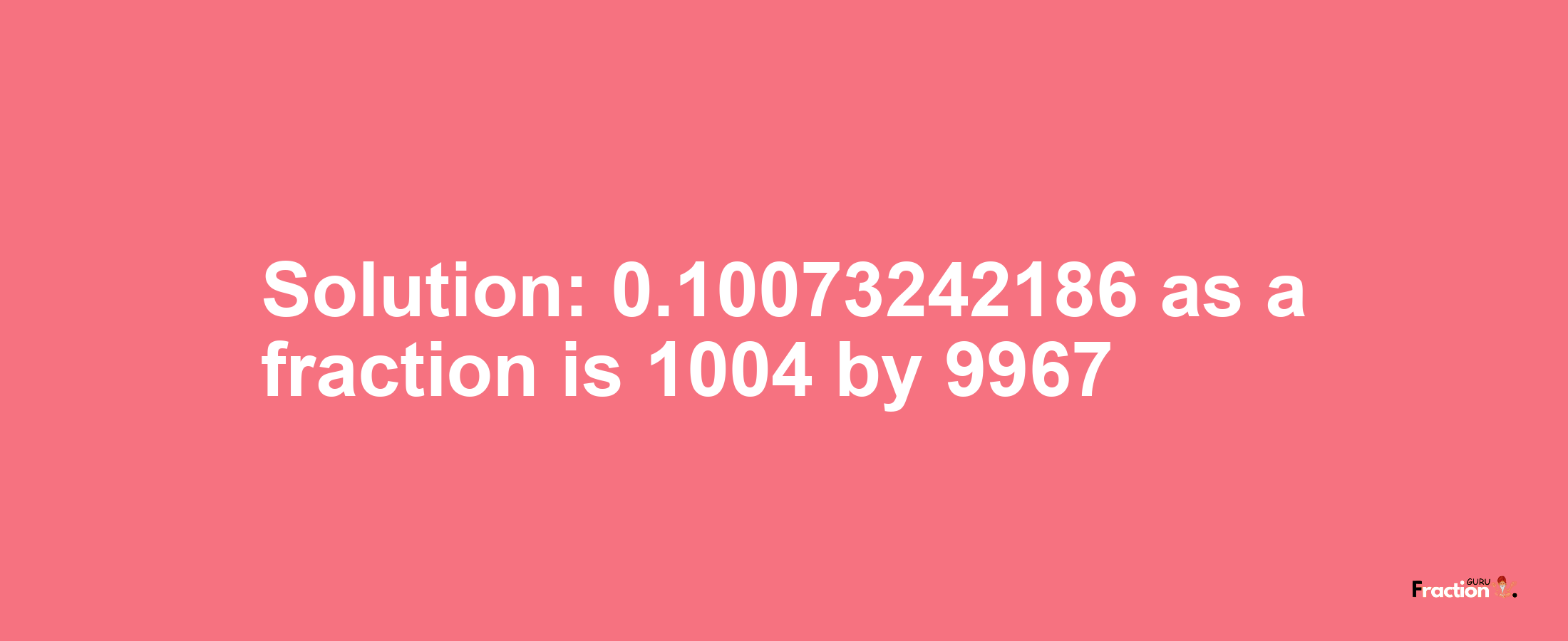 Solution:0.10073242186 as a fraction is 1004/9967